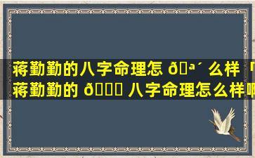蒋勤勤的八字命理怎 🪴 么样「蒋勤勤的 🐘 八字命理怎么样啊」